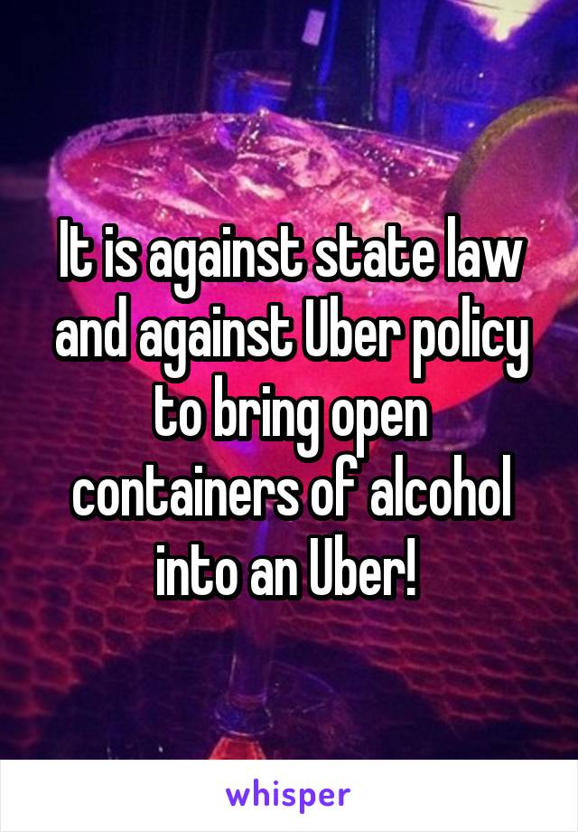 It is against state law and against Uber policy to bring open containers of alcohol into an Uber! 