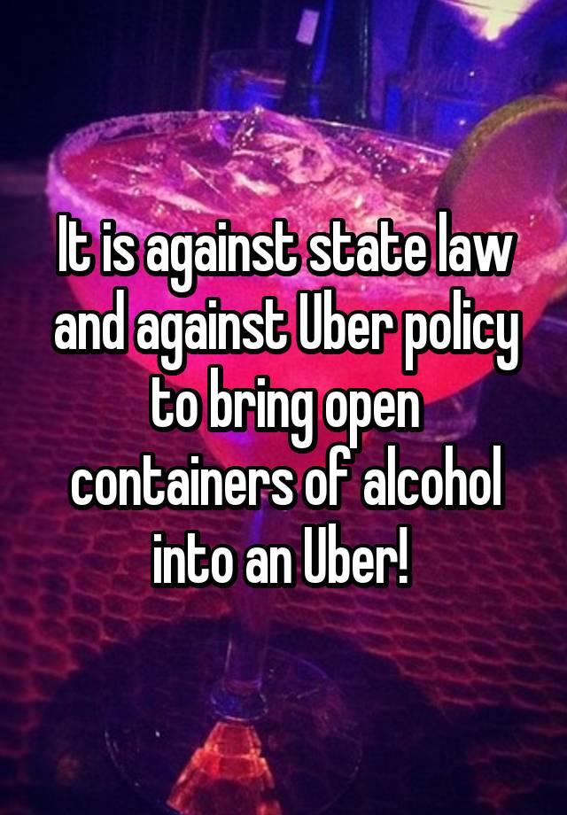 It is against state law and against Uber policy to bring open containers of alcohol into an Uber! 