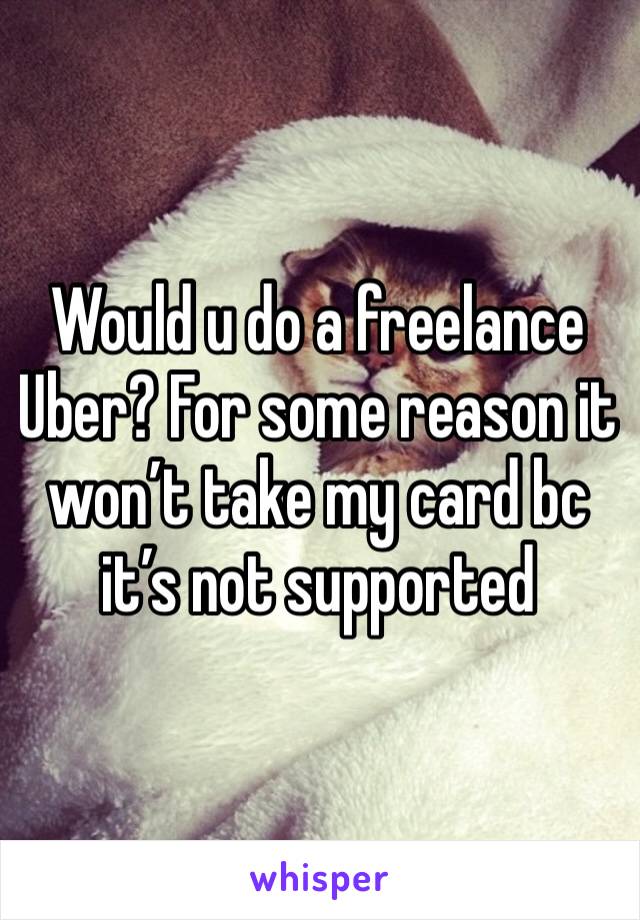 Would u do a freelance Uber? For some reason it won’t take my card bc it’s not supported 