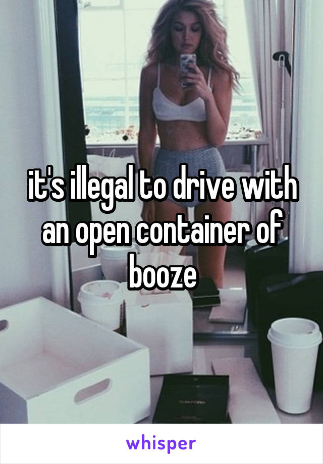 it's illegal to drive with an open container of booze