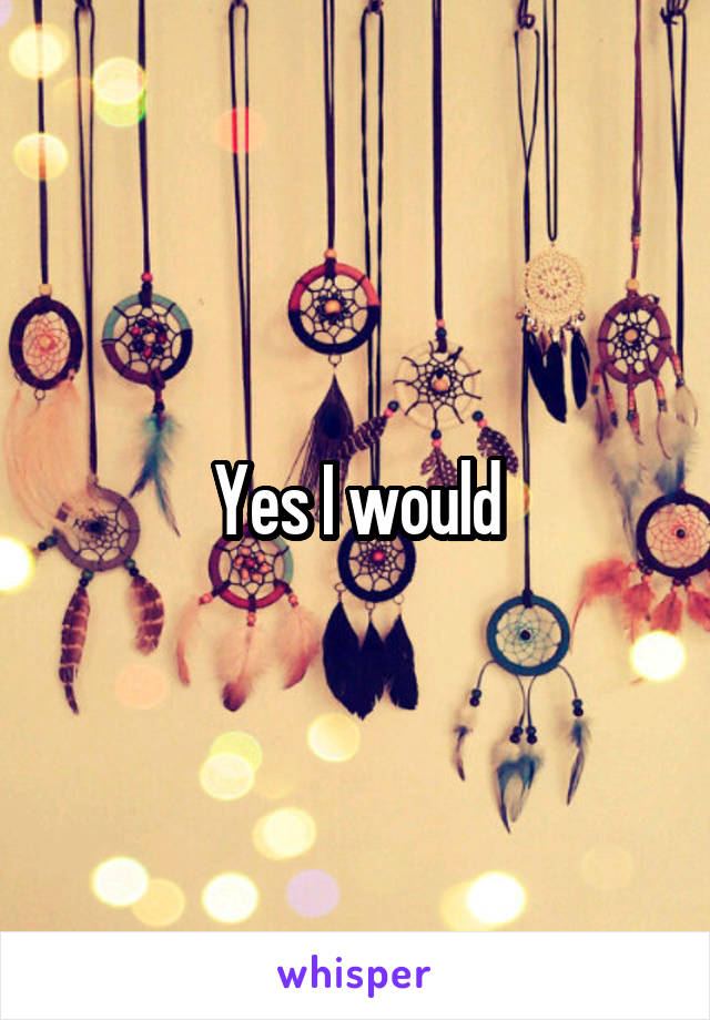 Yes I would