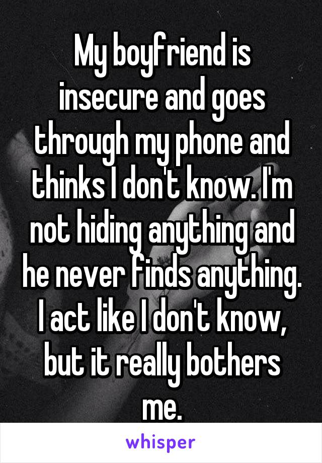 My boyfriend is insecure and goes through my phone and thinks I don't know. I'm not hiding anything and he never finds anything. I act like I don't know, but it really bothers me.