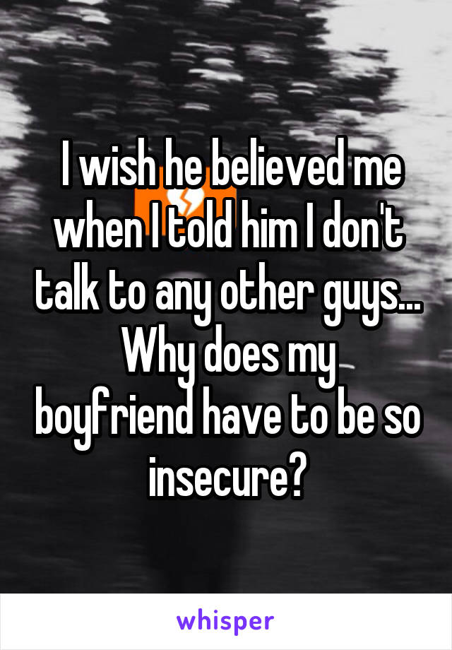  I wish he believed me when I told him I don't talk to any other guys...
Why does my boyfriend have to be so insecure?