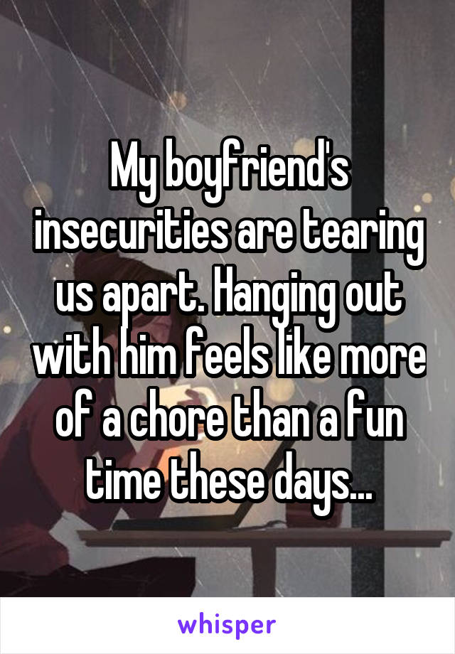 My boyfriend's insecurities are tearing us apart. Hanging out with him feels like more of a chore than a fun time these days...