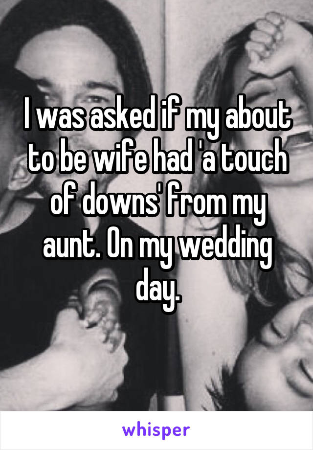 I was asked if my about to be wife had 'a touch of downs' from my aunt. On my wedding day.
