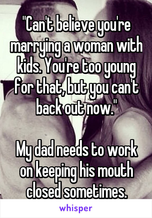 "Can't believe you're marrying a woman with kids. You're too young for that, but you can't back out now."

My dad needs to work on keeping his mouth closed sometimes.