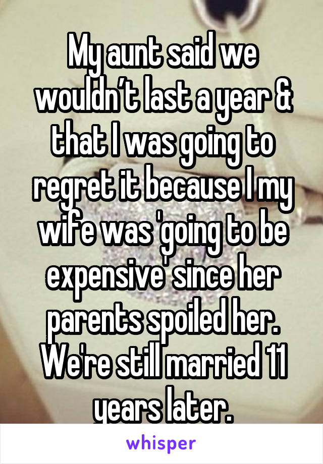 My aunt said we wouldn’t last a year & that I was going to regret it because I my wife was 'going to be expensive' since her parents spoiled her. We're still married 11 years later.