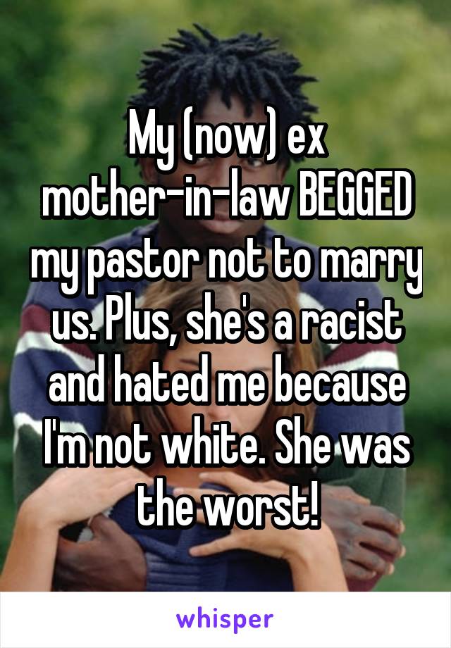 My (now) ex mother-in-law BEGGED my pastor not to marry us. Plus, she's a racist and hated me because I'm not white. She was the worst!