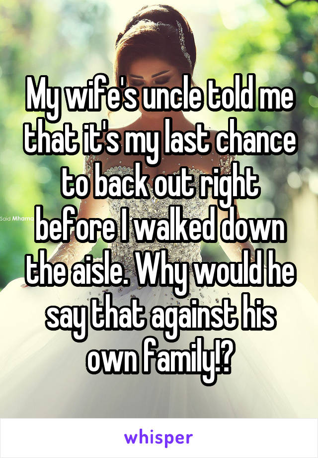 My wife's uncle told me that it's my last chance to back out right before I walked down the aisle. Why would he say that against his own family!?