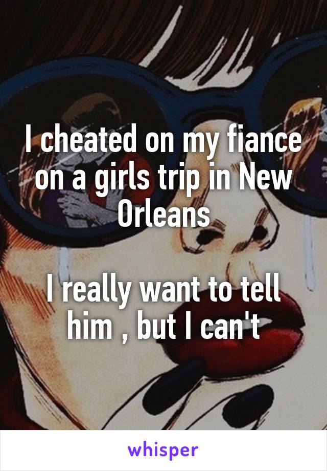 I cheated on my fiance on a girls trip in New Orleans

I really want to tell him , but I can't
