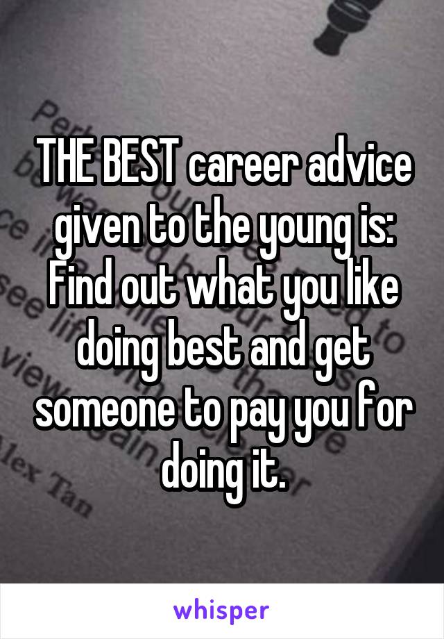 THE BEST career advice given to the young is: Find out what you like doing best and get someone to pay you for doing it.