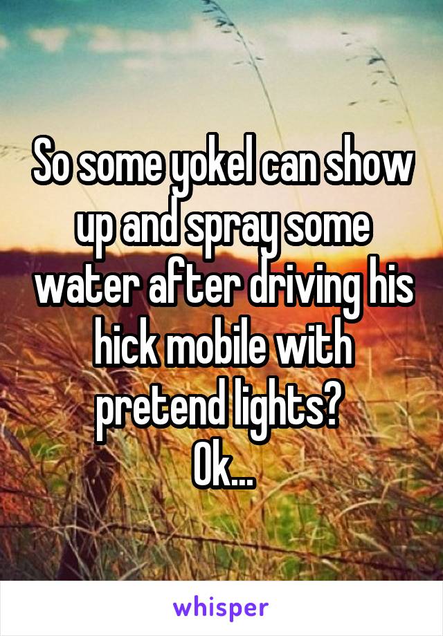 So some yokel can show up and spray some water after driving his hick mobile with pretend lights? 
Ok...