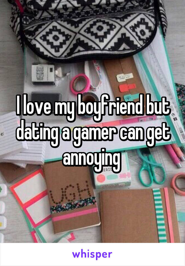 I love my boyfriend but dating a gamer can get annoying 