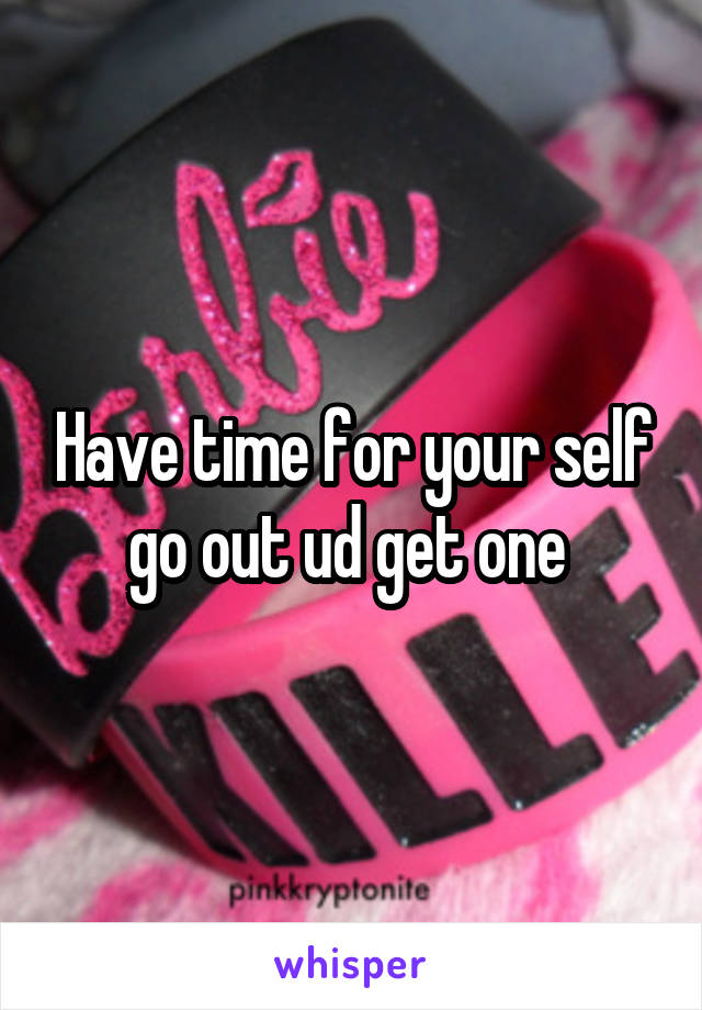 Have time for your self go out ud get one 