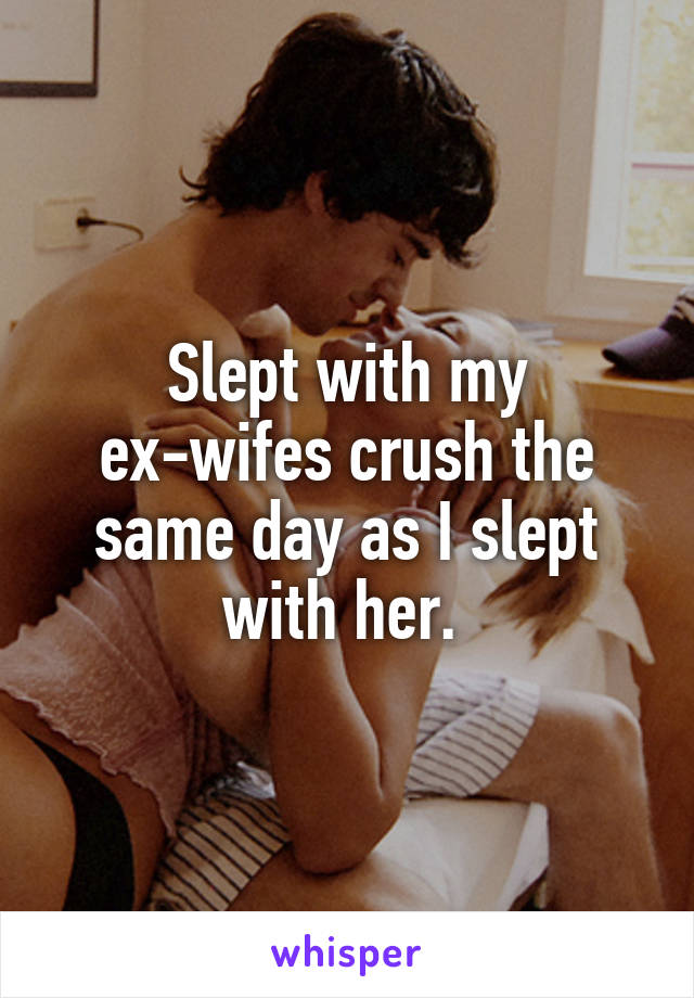 Slept with my ex-wifes crush the same day as I slept with her. 