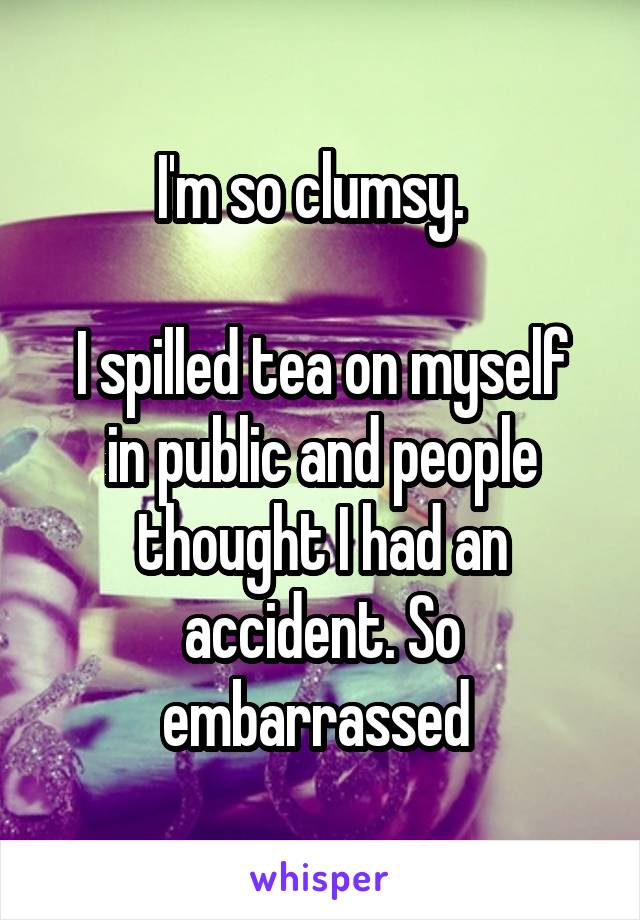 I'm so clumsy.  

I spilled tea on myself in public and people thought I had an accident. So embarrassed 