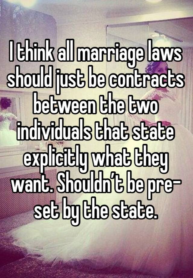 I think all marriage laws should just be contracts between the two individuals that state explicitly what they want. Shouldn’t be pre-set by the state.