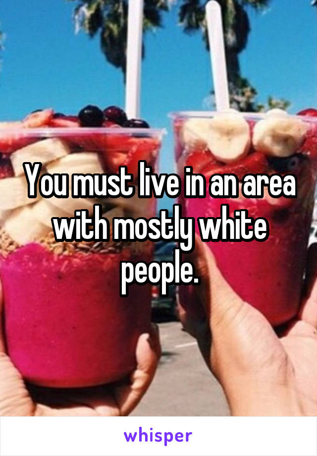 You must live in an area with mostly white people.