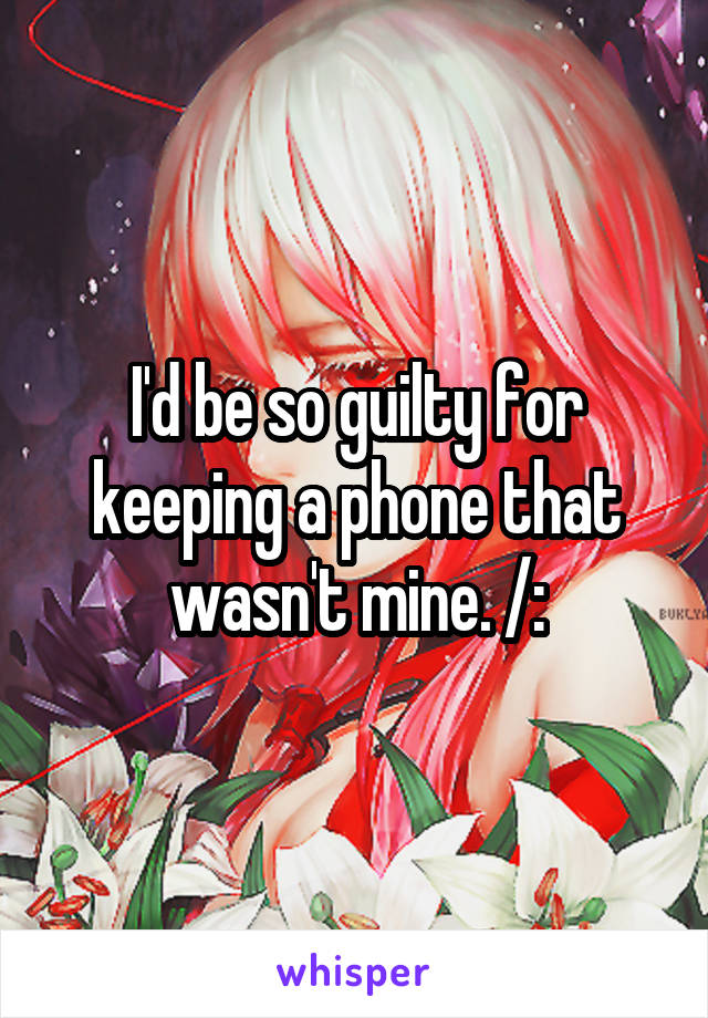 I'd be so guilty for keeping a phone that wasn't mine. /: