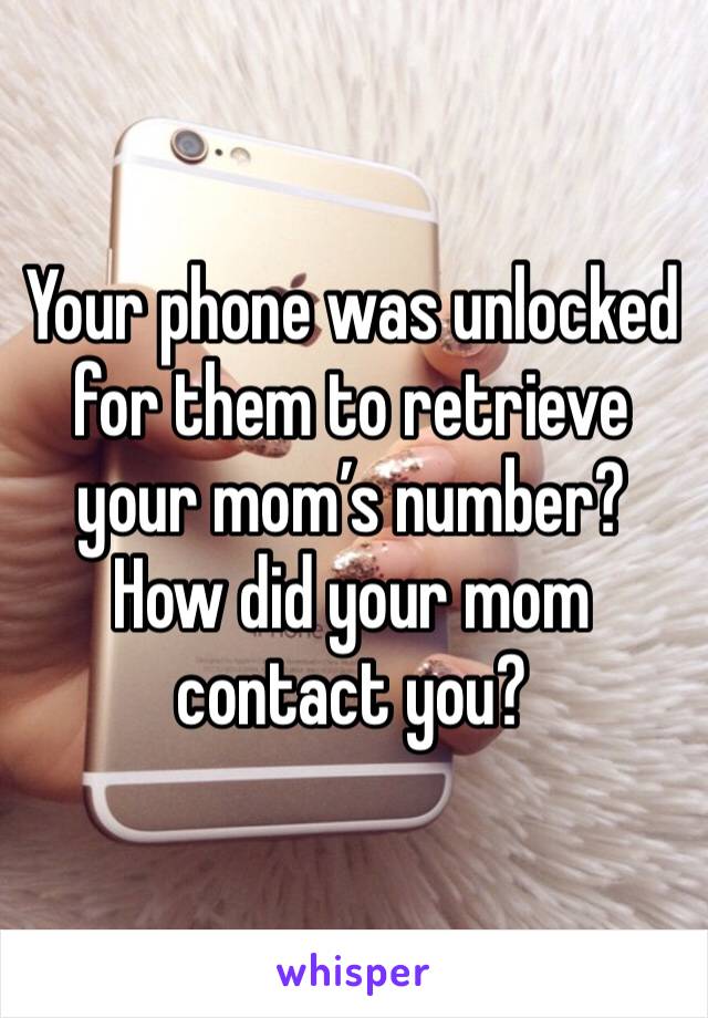 Your phone was unlocked for them to retrieve your mom’s number? How did your mom contact you? 