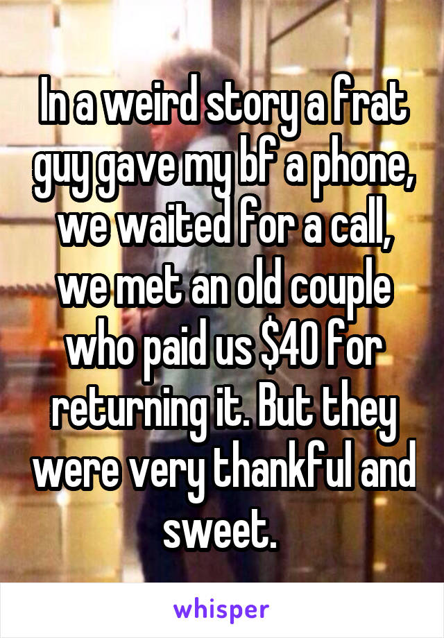 In a weird story a frat guy gave my bf a phone, we waited for a call, we met an old couple who paid us $40 for returning it. But they were very thankful and sweet. 