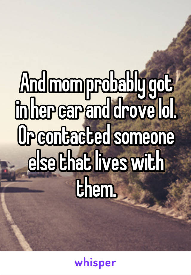 And mom probably got in her car and drove lol. Or contacted someone else that lives with them.