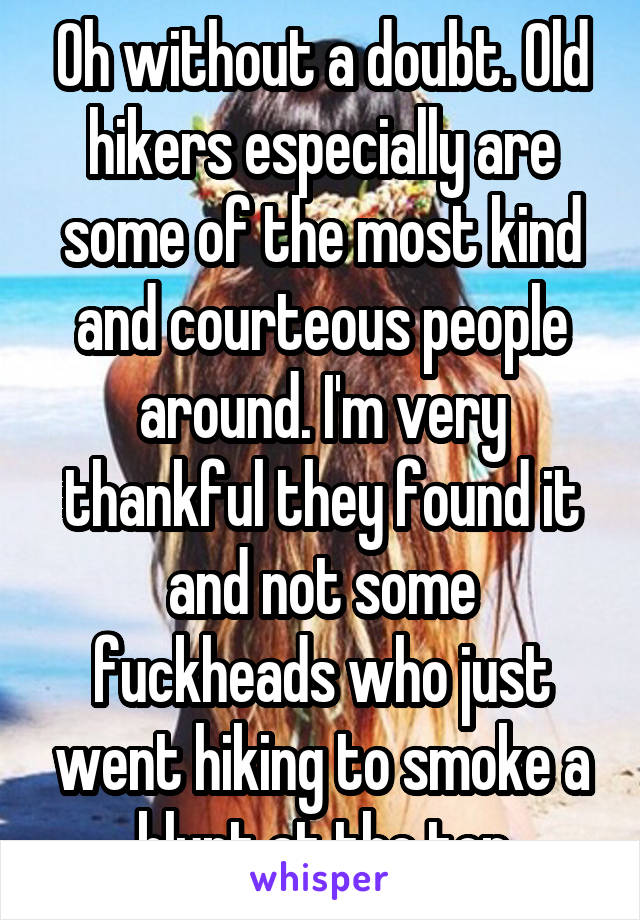 Oh without a doubt. Old hikers especially are some of the most kind and courteous people around. I'm very thankful they found it and not some fuckheads who just went hiking to smoke a blunt at the top