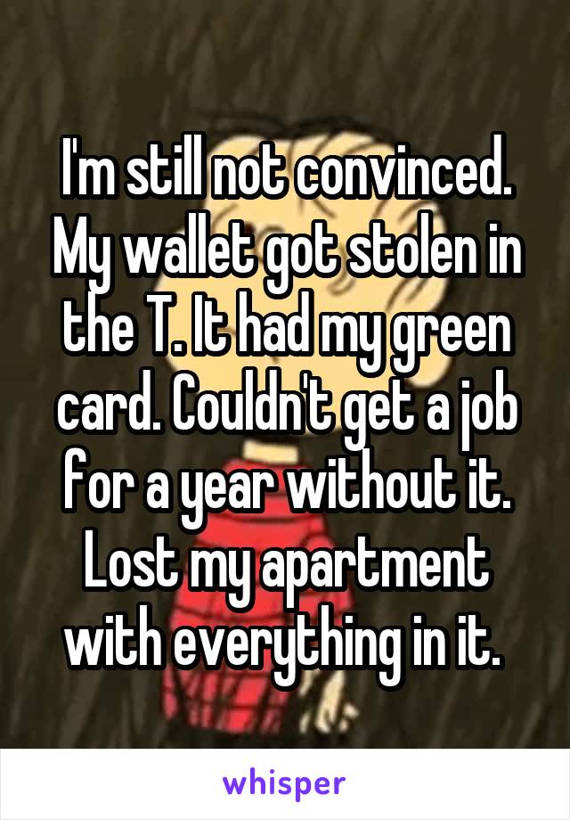 I'm still not convinced. My wallet got stolen in the T. It had my green card. Couldn't get a job for a year without it. Lost my apartment with everything in it. 