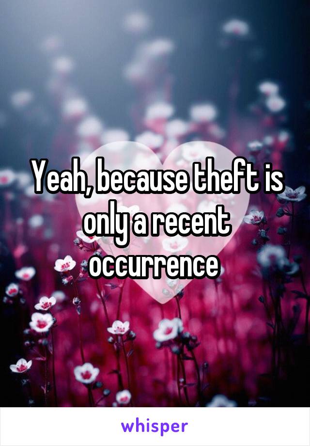 Yeah, because theft is only a recent occurrence 