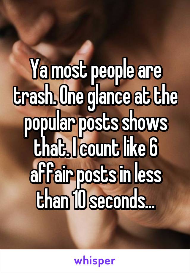 Ya most people are trash. One glance at the popular posts shows that. I count like 6 affair posts in less than 10 seconds...