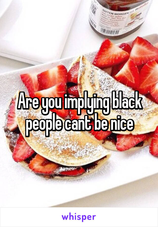 Are you implying black people cant be nice