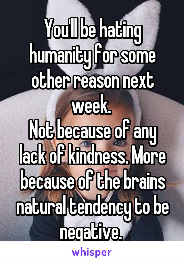 You'll be hating humanity for some other reason next week. 
Not because of any lack of kindness. More because of the brains natural tendency to be negative. 