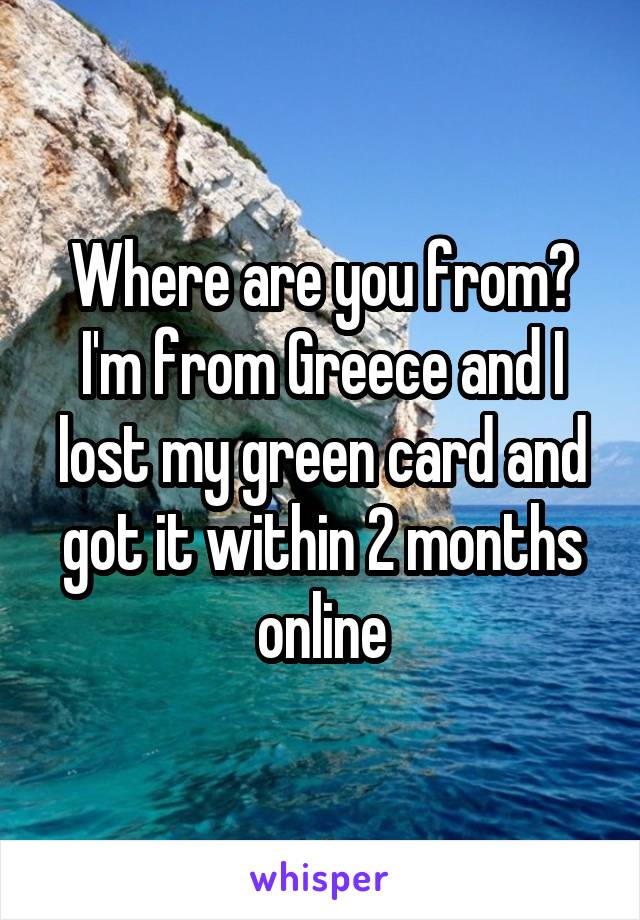 Where are you from?
I'm from Greece and I lost my green card and got it within 2 months online