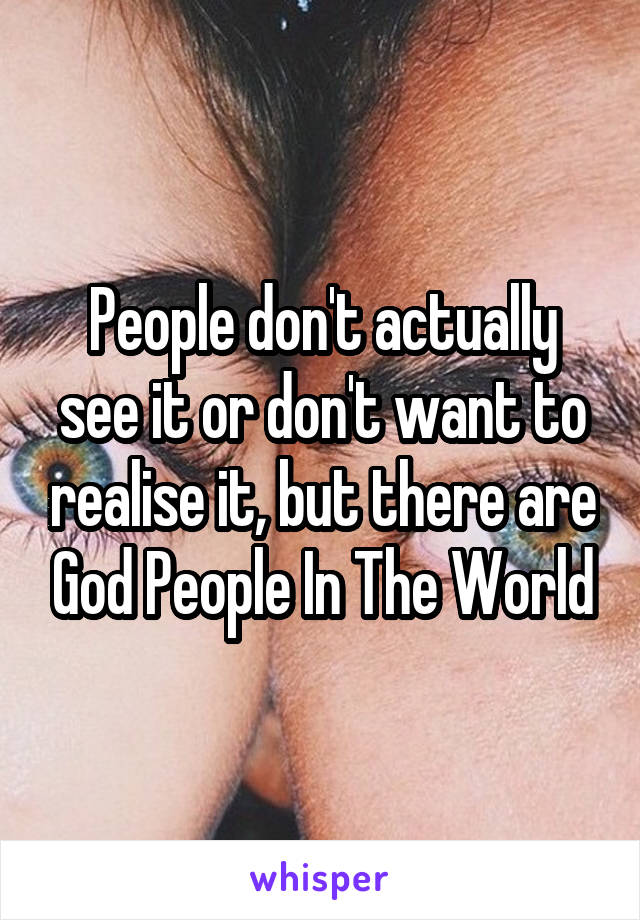 People don't actually see it or don't want to realise it, but there are God People In The World