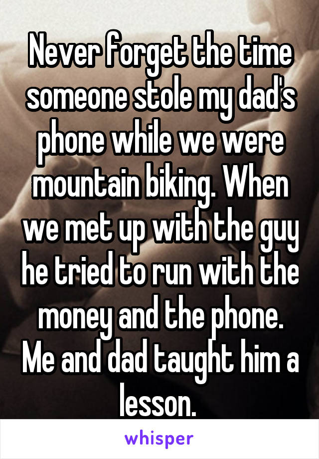 Never forget the time someone stole my dad's phone while we were mountain biking. When we met up with the guy he tried to run with the money and the phone. Me and dad taught him a lesson. 