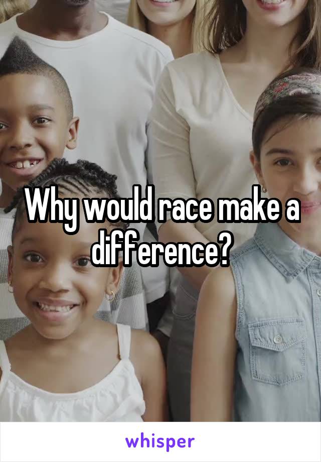 Why would race make a difference?