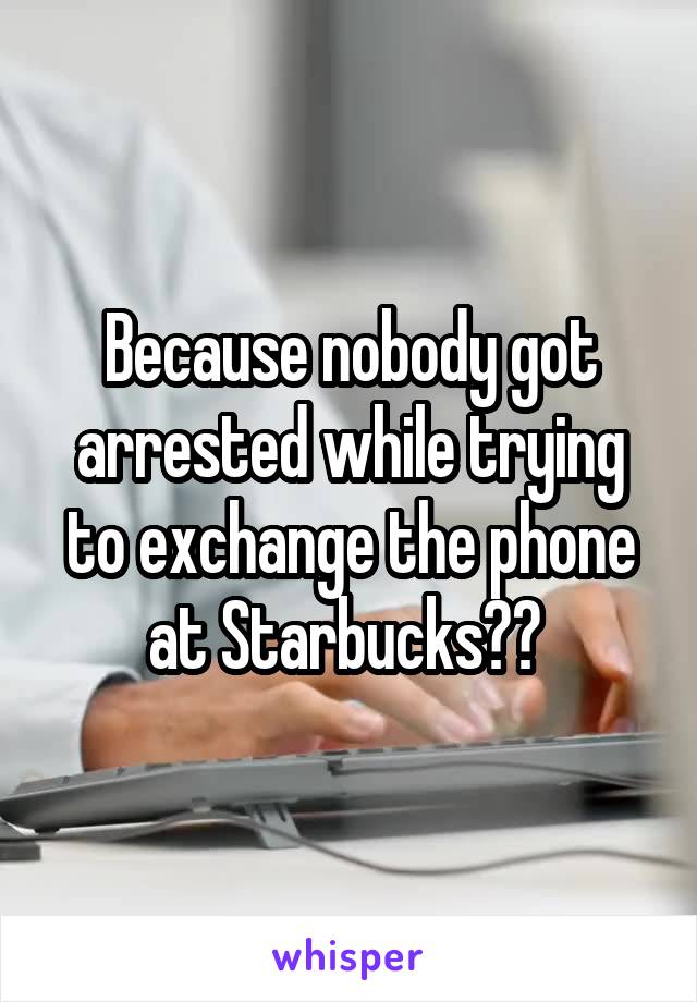 Because nobody got arrested while trying to exchange the phone at Starbucks?? 