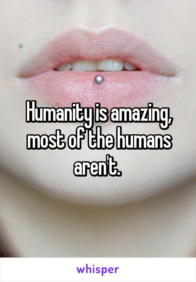 Humanity is amazing, most of the humans aren't. 