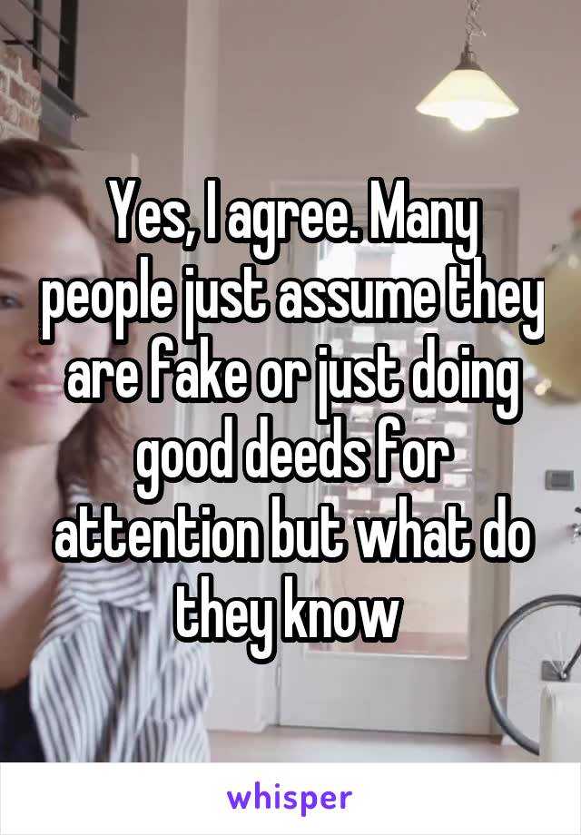 Yes, I agree. Many people just assume they are fake or just doing good deeds for attention but what do they know 