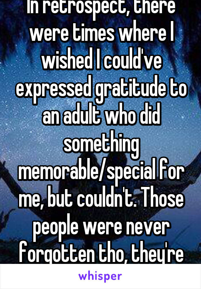 In retrospect, there were times where I wished I could've expressed gratitude to an adult who did something memorable/special for me, but couldn't. Those people were never forgotten tho, they're heros