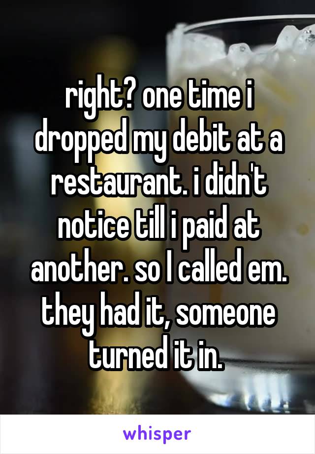 right? one time i dropped my debit at a restaurant. i didn't notice till i paid at another. so I called em. they had it, someone turned it in. 