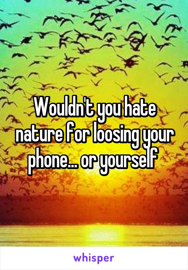 Wouldn't you hate nature for loosing your phone... or yourself 