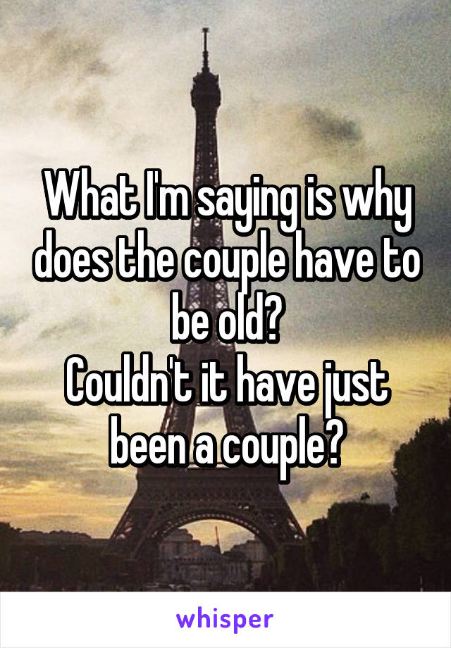 What I'm saying is why does the couple have to be old?
Couldn't it have just been a couple?