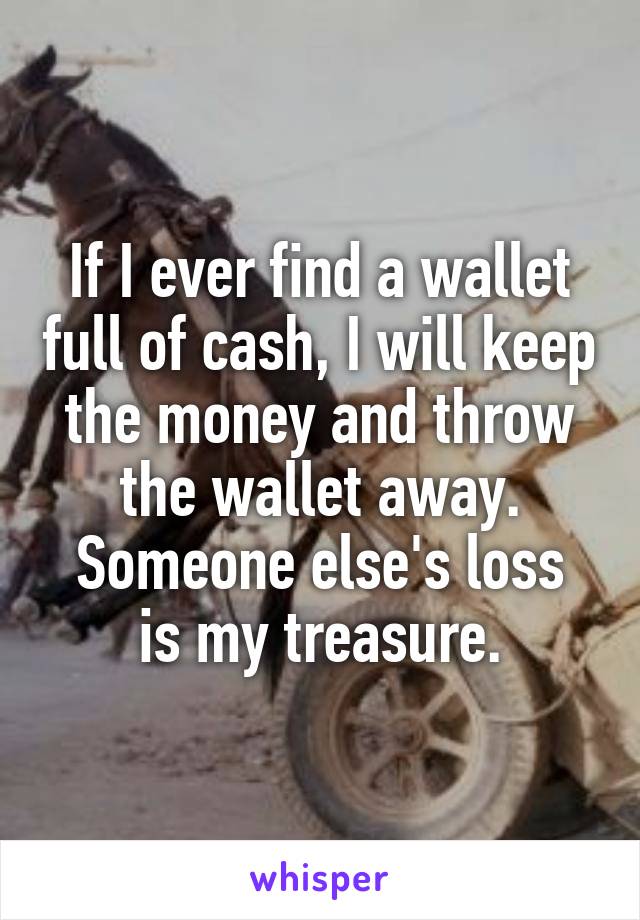 If I ever find a wallet full of cash, I will keep the money and throw the wallet away.
Someone else's loss is my treasure.