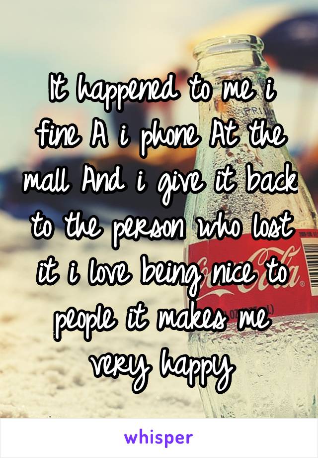 It happened to me i fine A i phone At the mall And i give it back to the person who lost it i love being nice to people it makes me very happy