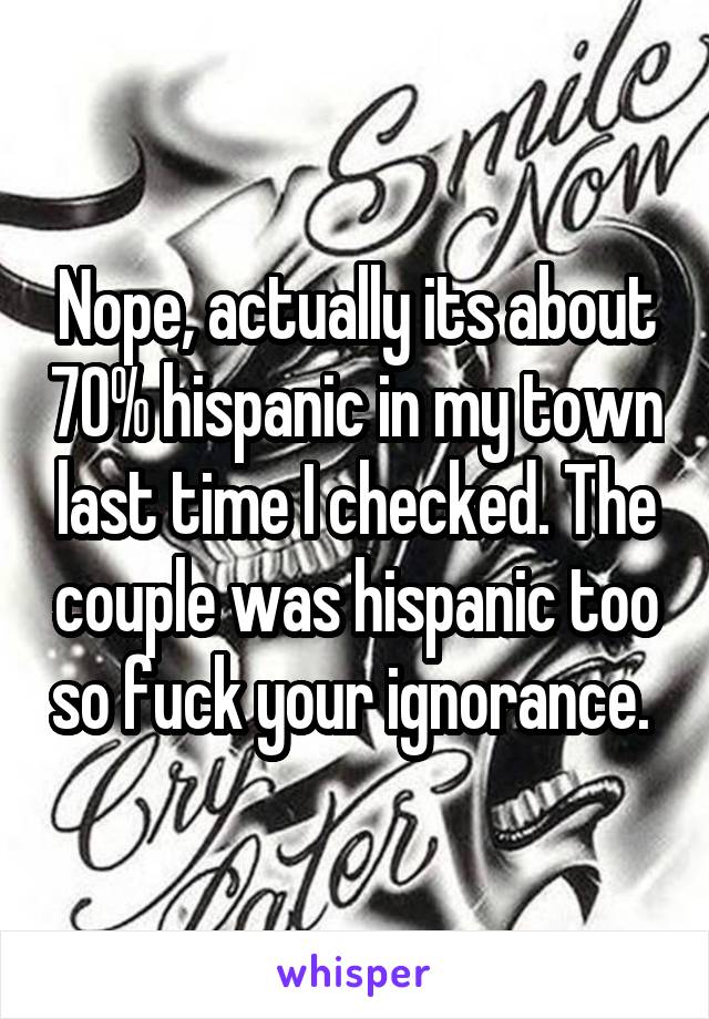 Nope, actually its about 70% hispanic in my town last time I checked. The couple was hispanic too so fuck your ignorance. 