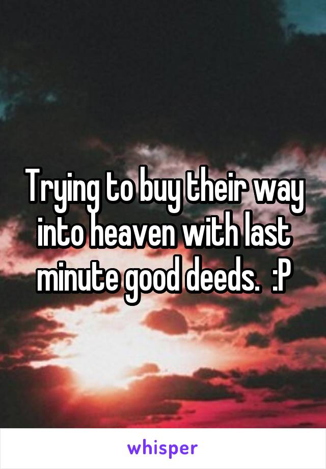 Trying to buy their way into heaven with last minute good deeds.  :P