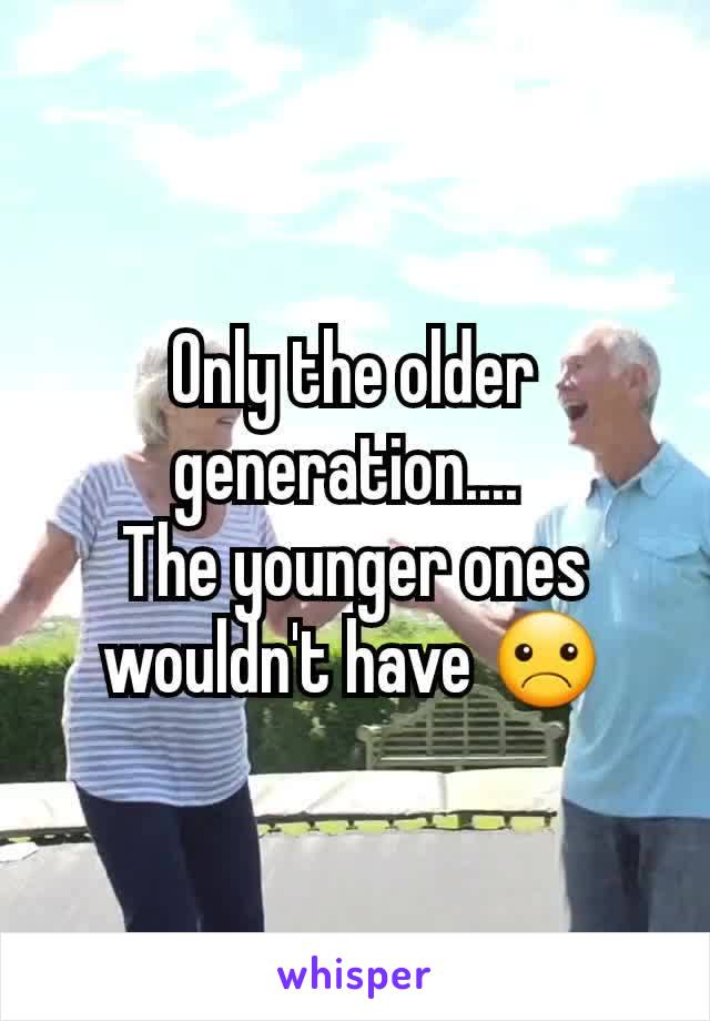 Only the older generation.... 
The younger ones wouldn't have ☹