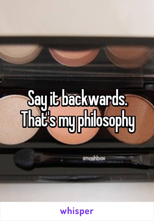 Say it backwards. That's my philosophy