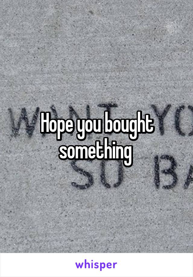 Hope you bought something 